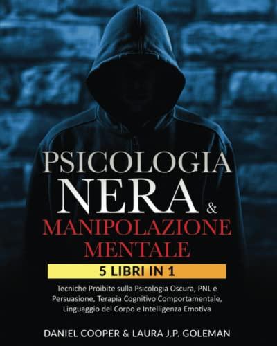 PSICOLOGIA NERA & MANIPOLAZIONE MENTALE: 5 libri in 1 Tecniche Proibite sulla Psicologia Oscura, PNL e Persuasione| Terapia Cognitivo Comportamentale, Linguaggio del Corpo e Intelligenza Emotiva.
