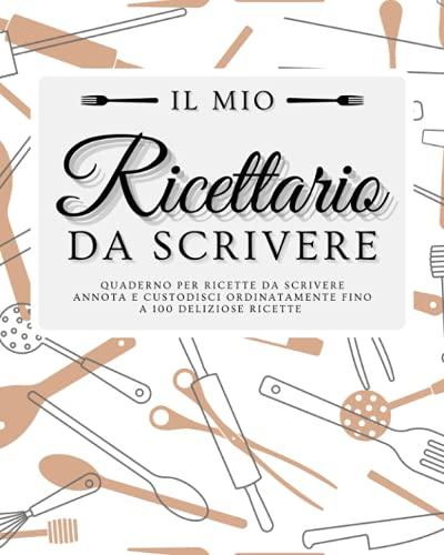 Il mio Ricettario da Scrivere - Quaderno per Ricette da Scrivere: Annota e Custodisci Ordinatamente Fino a 100 Deliziose Ricette