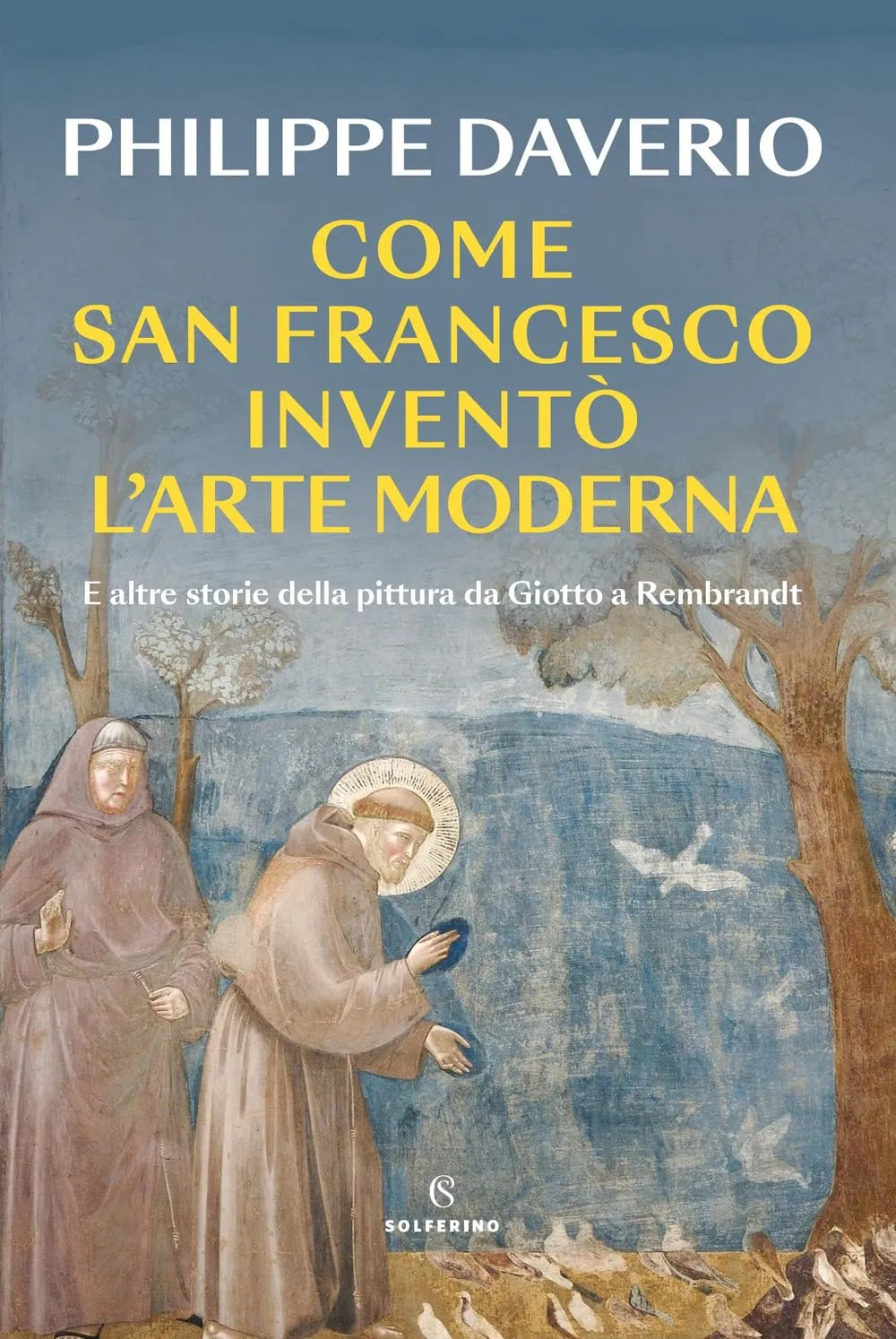 Come San Francesco inventò l'arte moderna. E altre storie della pittura da Giotto a Rembrandt