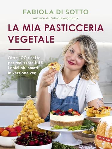 La mia pasticceria vegetale: Oltre 100 ricette per realizzare tutti i dolci più amati in versione veg