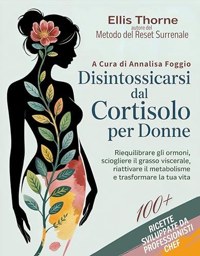 Disintossicarsi dal Cortisolo Per Donne: Il Metodo del Reset Surrenale, per Riequilibrare gli Ormoni, Sciogliere il Grasso Viscerale, Riattivare il Metabolismo e Trasformare la Tua Vita