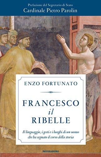 Francesco il ribelle: Il linguaggio, i gesti e i luoghi di un uomo che ha segnato il corso della storia