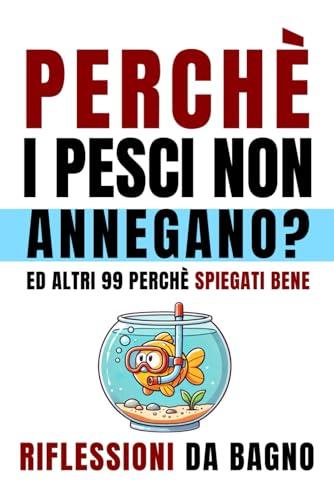 Perché i Pesci Non Annegano: Ed Altri 99 Perché Spiegati Bene. Riflessioni da Bagno. Libro Divertente Per Adulti e Ragazzi Curiosi, Secret Santa Simpatico