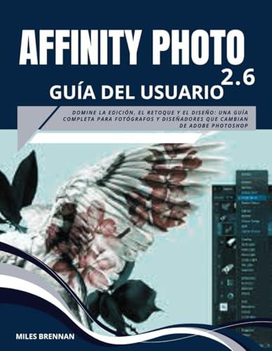 AFFINITY PHOTO 2.6 GUÍA DEL USUARIO: Domine la edición, el retoque y el diseño: una guía completa para fotógrafos y diseñadores que cambian de Adobe Photoshop