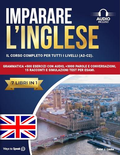 IMPARARE L’INGLESE: 7 libri in 1: Il Corso Completo per tutti i Livelli (A2-C2). Grammatica +500 Esercizi con Audio, +3000 Parole e Conversazioni, 15 Racconti ... Test per Esami. (IMPARARE L'INGLESE)