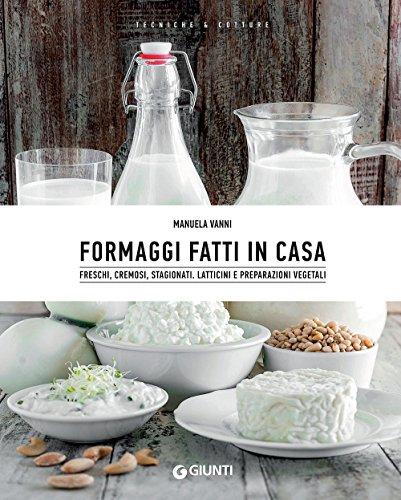 Formaggi fatti in casa: Freschi, cremosi, stagionati - Latticini e preparazioni vegetali.