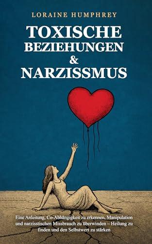 Toxische Beziehungen & Narzissmus: Eine Anleitung, Co-Abhängigkeit zu erken nen, Manipulation und narzisstischen Miss brauch zu überwinden – Heilung zu ... den Selbstwert zu stärken (German Edition)