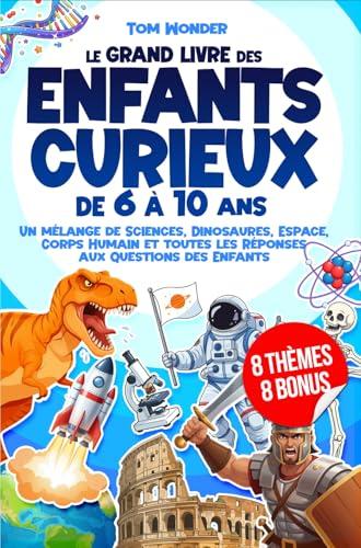 LE GRAND LIVRE DES ENFANTS CURIEUX – DE 6 À 10 ANS: Un mélange de Sciences, Dinosaures, Espace, Corps Humain et toutes les Réponses aux Questions des Enfants | 8 BONUS INCLUS (French Edition)