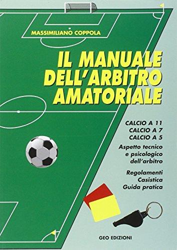 Manuale dell'arbitro amatoriale. Calcio a 11, calcio a 7, calcio a 5. Aspetto tecnico e psicologico dell'arbitro. Regolamenti, casistica, guida pratica