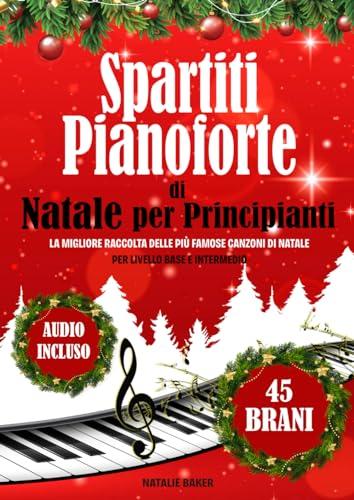 Spartiti Pianoforte di Natale per Principianti: La Migliore Raccolta delle Più Famose Canzoni di Natale per Livello Base e Intermedio