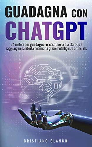 Guadagna con ChatGPT: 24 metodi per guadagnare, costruire la tua start-up e raggiungere la libertà finanziaria grazie l'intelligenza artificiale