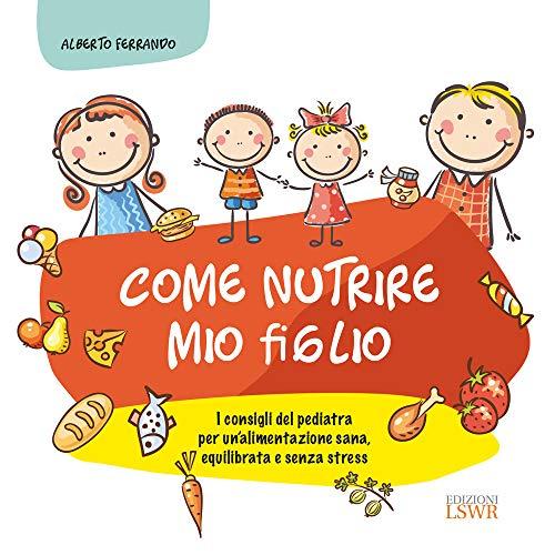 Come nutrire mio figlio. I consigli del pediatra per un'alimentazione sana, equilibrata e senza stress
