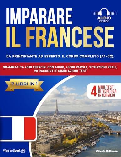 IMPARARE IL FRANCESE: (7 libri in 1): Da Principiante a Esperto, Il Corso Completo (A1-C2) con Grammatica +500 Esercizi con Audio, +3000 Parole, Situazioni Reali, 20 Racconti e Simulazioni Test.