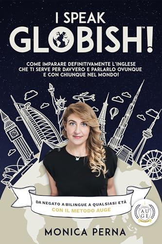 I Speak GLOBISH™: Come imparare definitivamente l’inglese che ti serve per davvero e parlarlo ovunque e con chiunque nel mondo!