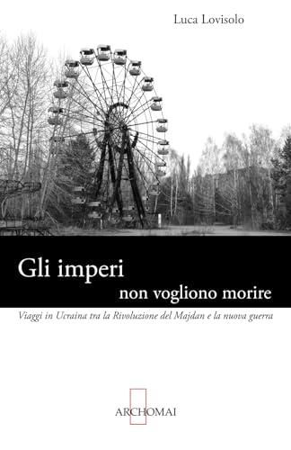 Gli imperi non vogliono morire: Viaggi in Ucraina tra la Rivoluzione del Majdan e la nuova guerra