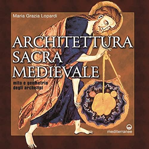 Architettura sacra medievale. Mito e geometria degli archetipi. Ediz. illustrata
