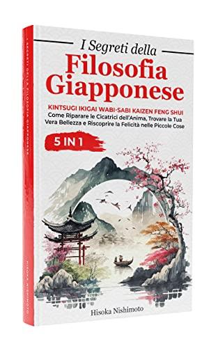 I Segreti della Filosofia Giapponese 5 in 1: Kintsugi Ikigai Wabi-Sabi Kaizen Feng Shui - Riparare le Cicatrici dell’Anima, Trovare la Tua Vera Bellezza e Riscoprire la Felicità nelle Piccole Cose