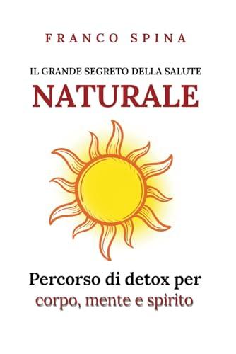 Il grande segreto della salute naturale: Percorso di detox per corpo, mente, spirito.
