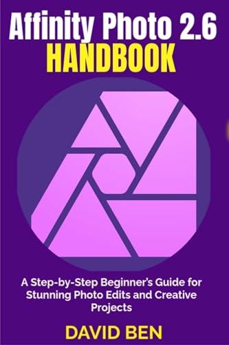 Affinity Photo 2.6 Handbook: A Step-by-Step Beginner’s Guide for Stunning Photo Edits and Creative Projects (English Edition)