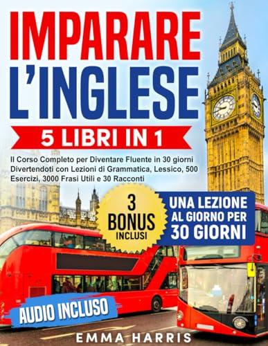 Imparare l’Inglese: 5 Libri in 1 - Il Corso Completo per Diventare Fluente in 30 giorni Divertendoti. Lezioni di Grammatica, Lessico, 500 Esercizi, 3000 Frasi Utili e 30 Racconti | AUDIO Incluso