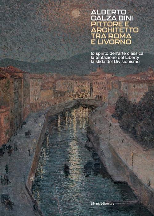 Alberto Calza Bini. Pittore e architetto tra Roma e Livorno lo spirito dell’arte classica la tentazione del liberty la sfida del divisionismo