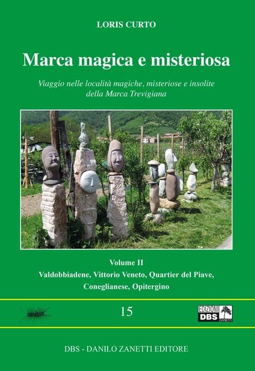 Marca magica e misteriosa. Viaggio nelle località magiche, misteriose e insolite della Marca Trevigiana. Valdobbione, Vittorio Veneto, Quartier del Piave, Coneglianese, Opitergino (Vol. 2)