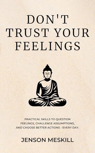 Don’t Trust Your Feelings: Practical Skills to Question Feelings, Challenge Assumptions, and Choose Better Actions - Every Day. (English Edition)