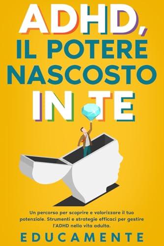 ADHD, il Potere nascosto in Te: Un percorso per scoprire e valorizzare il tuo potenziale (strumenti e strategie efficaci per gestire l'ADHD nella vita adulta)