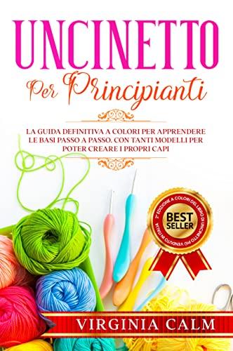 Uncinetto per Principianti: La Guida Definitiva a Colori per apprendere Le Basi passo a passo. Con tanti Modelli da seguire per poter Creare i Propri Capi