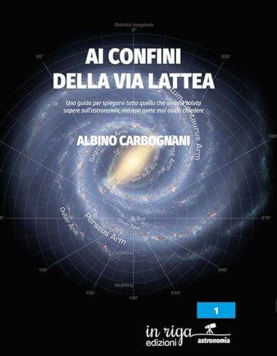 Ai confini della Via Lattea: Una guida per spiegarvi tutto quello che avreste voluto sapere sull’astronomia, ma non avete mai osato chiedere