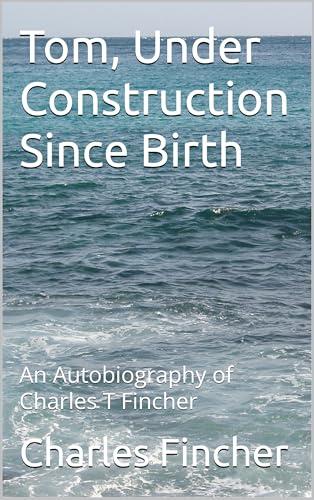 Tom, Under Construction Since Birth: An Autobiography of Charles T Fincher (English Edition)