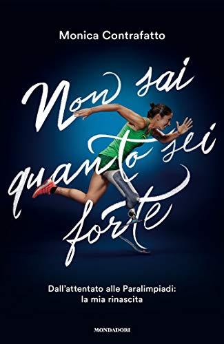 Non sai quanto sei forte: Dall'attentato alle Paralimpiadi: la mia rinascita