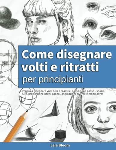 Come disegnare volti e ritratti per principianti: Impara a disegnare volti belli e realistici passo dopo passo - sfumature, proporzioni, occhi, capelli, angolazioni diverse e molto altro!