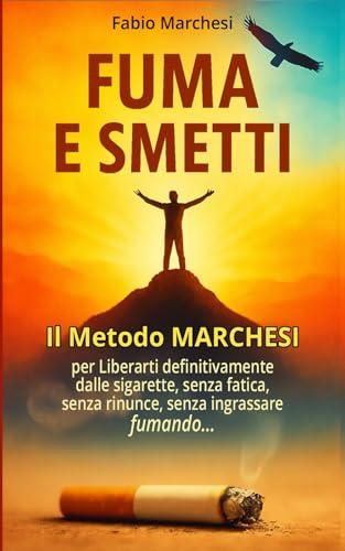 FUMA E SMETTI: IL METODO MARCHESI per Liberarti definitivamente dalle sigarette senza fatica, senza rinunce, senza ingrassare, fumando!