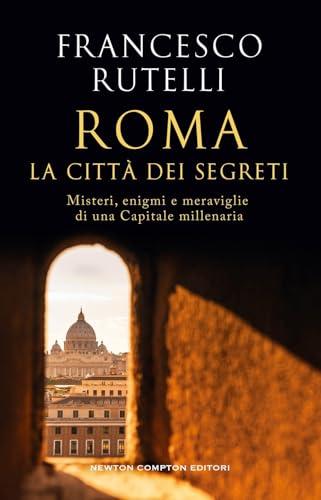 Roma, la città dei segreti. Misteri, enigmi e meraviglie di una Capitale millenaria