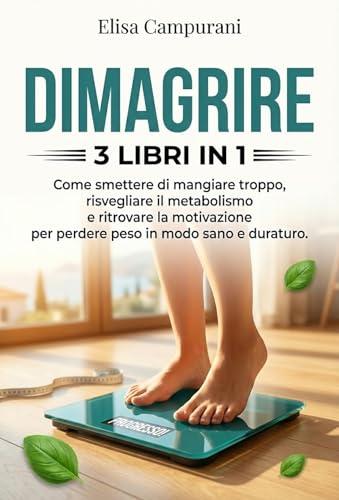 DIMAGRIRE: 3 LIBRI IN 1: Come Perdere Peso in Modo Sano e Sostenibile: Riattiva il Metabolismo, Smetti di Mangiare Troppo e Mantieni la Motivazione Senza Diete Restrittive