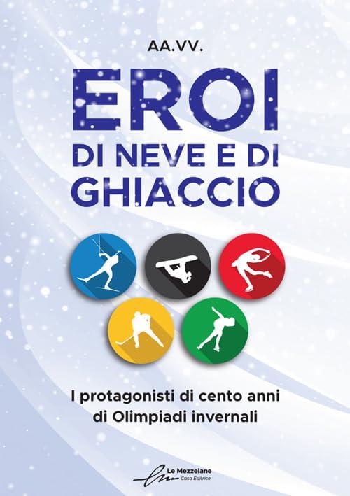 Eroi di neve e di ghiaccio. I protagonisti di cento anni di Olimpiadi invernali