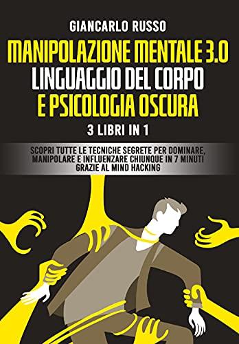 Manipolazione mentale 3.0, linguaggio del corpo e psicologia oscura. 3 Libri in 1. Scopri tutte le tecniche segrete per dominare, manipolare e influenzare chiunque in 7 minuti grazie al mind hackin...