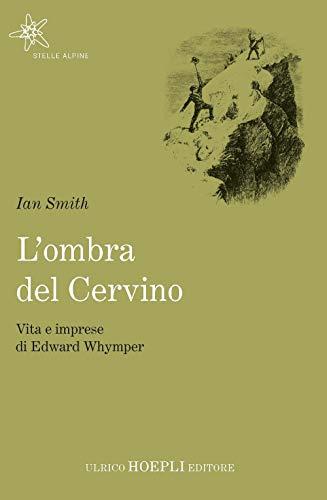 L’ombra del Cervino. Vita e imprese di Edward Whymper
