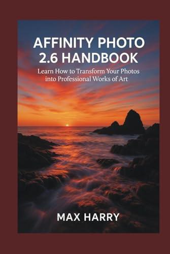 Affinity Photo 2.6 Handbook: Learn How to Transfrom Your Photos into Proffessional Works of Art