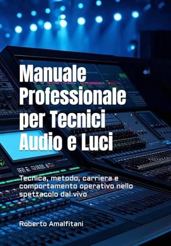 Manuale Professionale per Tecnici Audio e Luci: Tecnica, metodo, carriera e comportamento operativo nello spettacolo dal vivo
