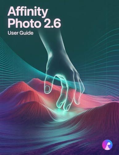 Affinity Photo 2.6 User Guide: The Complete Handbook for Beginners and Seniors, from First Import to Final Export (English Edition)