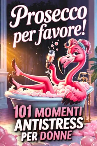 Prosecco per favore! 101 Momenti Antistress per Donne: Un’idea regalo divertente per amiche, mamme o colleghe che amano ridere, rilassarsi e brindare alla vita