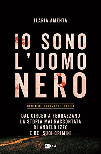 IO SONO L'UOMO NERO: Dal Circeo a Ferrazzano, la storia mai raccontata di Angelo Izzo e dei suoi crimini