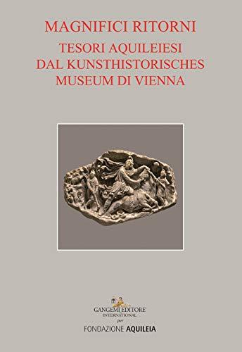 Tesori aquileiesi dal Kunsthistorisches Museum di Vienna. Magnifici ritorni. Catalogo della mostra (Aquileia, 9 giugno al 20 ottobre 2019). Ediz. a colori