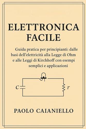 Elettronica Facile: Guida pratica per principianti: dalle basi dell’elettricità alla Legge di Ohm e alle Leggi di Kirchhoff con esempi semplici e applicazioni reali