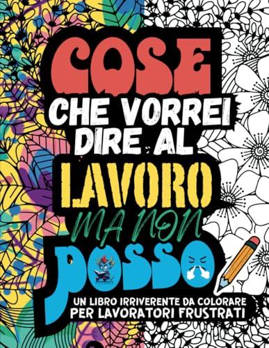 COSE CHE VORREI DIRE AL LAVORO MA NON POSSO: Un Album da Colorare per Adulti per Sfogare in Modo Irriverente e Silenzioso lo Stress e le Frustrazioni Lavorative con Frasi e Parolacce da Colorare