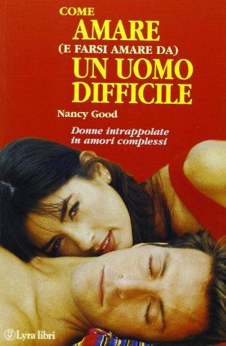 Come amare (e farsi amare da) un uomo difficile. Per le donne dipendenti intrappolate in amori complessi