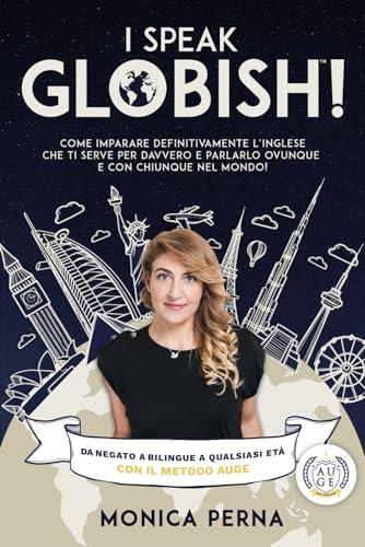 I Speak GLOBISH™: Come imparare definitivamente l’inglese che ti serve per davvero e parlarlo ovunque e con chiunque nel mondo!