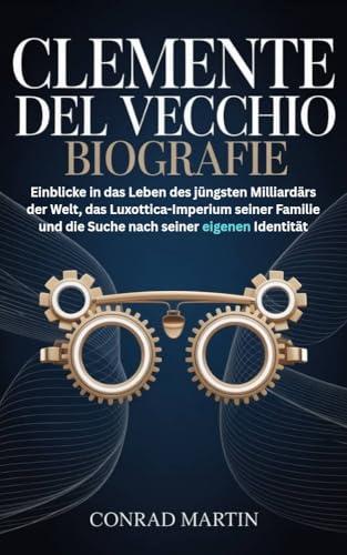 CLEMENTE DEL VECCHIO BIOGRAFIE: Einblicke in das Leben des jüngsten Milliardärs der Welt, das Luxottica-Imperium seiner Familie und die Suche nach seiner eigenen Identität (German Edition)